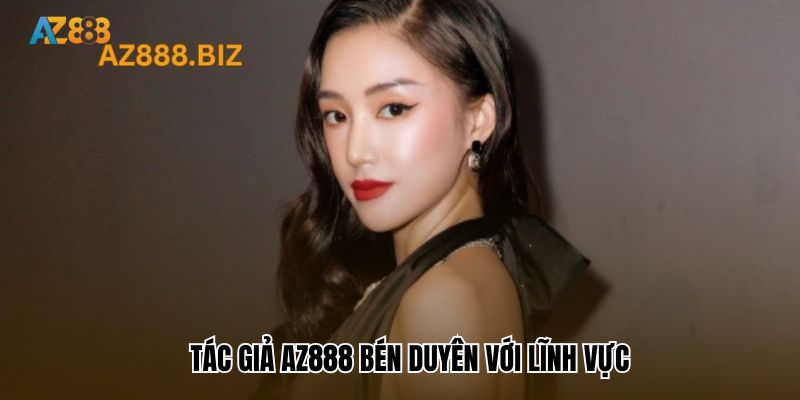 Tác giả Az888 bén duyên với lĩnh vực